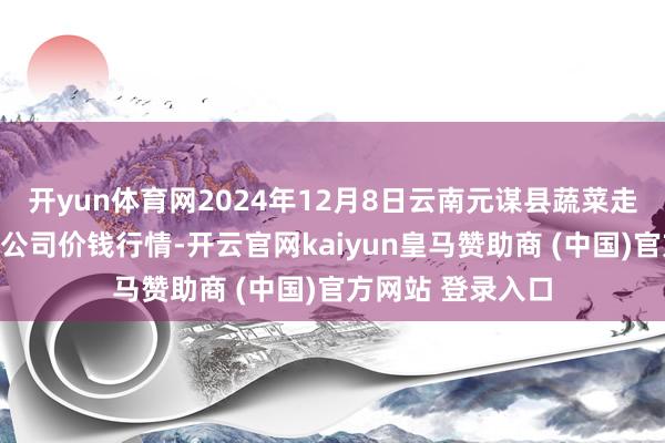 开yun体育网2024年12月8日云南元谋县蔬菜走动市集有限包袱公司价钱行情-开云官网kaiyun皇马赞助商 (中国)官方网站 登录入口