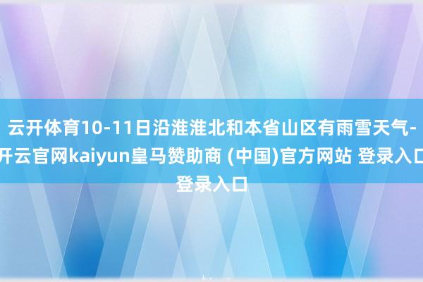 云开体育10-11日沿淮淮北和本省山区有雨雪天气-开云官网kaiyun皇马赞助商 (中国)官方网站 登录入口