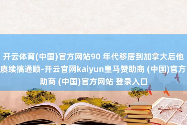 开云体育(中国)官方网站90 年代移居到加拿大后他＂不忘初心＂赓续搞通顺-开云官网kaiyun皇马赞助商 (中国)官方网站 登录入口