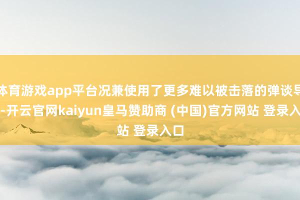 体育游戏app平台况兼使用了更多难以被击落的弹谈导弹-开云官网kaiyun皇马赞助商 (中国)官方网站 登录入口