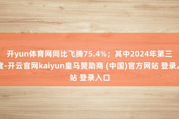 开yun体育网同比飞腾75.4%；其中2024年第三季度-开云官网kaiyun皇马赞助商 (中国)官方网站 登录入口