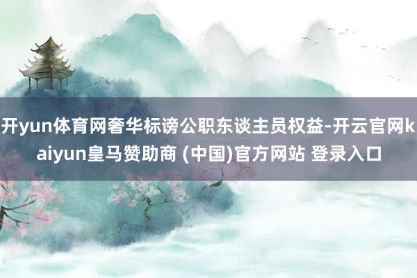 开yun体育网奢华标谤公职东谈主员权益-开云官网kaiyun皇马赞助商 (中国)官方网站 登录入口