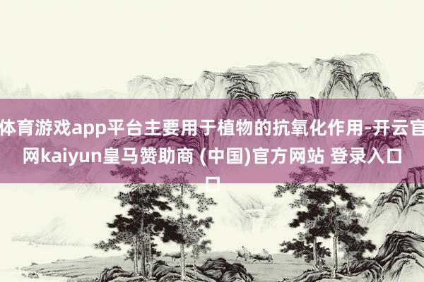 体育游戏app平台主要用于植物的抗氧化作用-开云官网kaiyun皇马赞助商 (中国)官方网站 登录入口