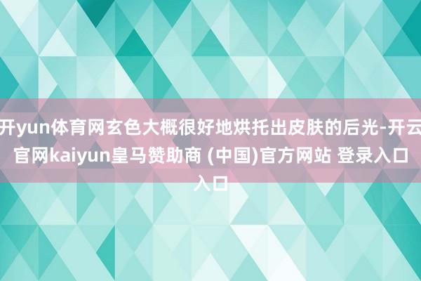 开yun体育网玄色大概很好地烘托出皮肤的后光-开云官网kaiyun皇马赞助商 (中国)官方网站 登录入口