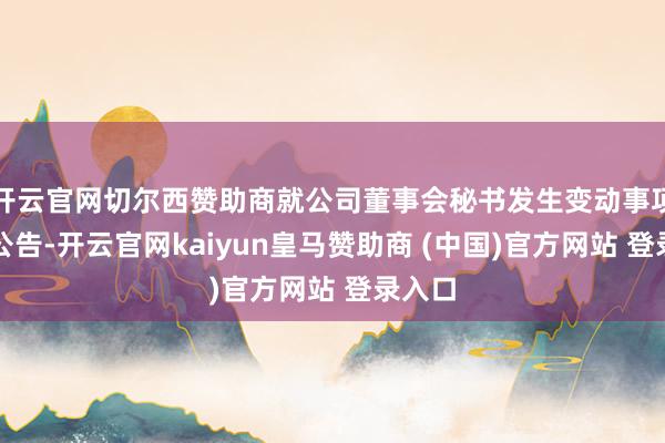 开云官网切尔西赞助商就公司董事会秘书发生变动事项进行公告-开云官网kaiyun皇马赞助商 (中国)官方网站 登录入口