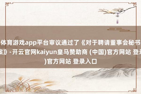 体育游戏app平台审议通过了《对于聘请董事会秘书的议案》-开云官网kaiyun皇马赞助商 (中国)官方网站 登录入口