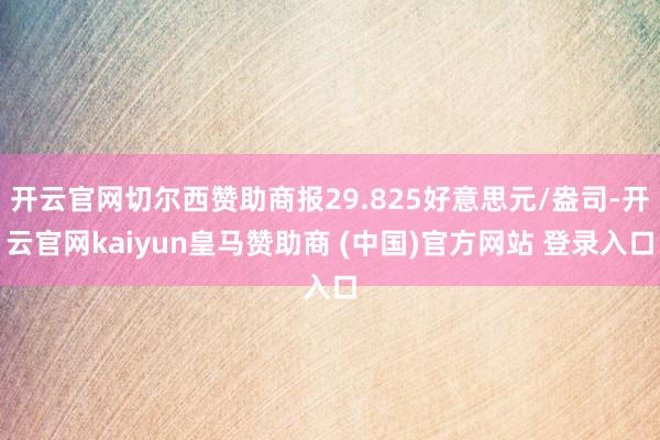 开云官网切尔西赞助商报29.825好意思元/盎司-开云官网kaiyun皇马赞助商 (中国)官方网站 登录入口