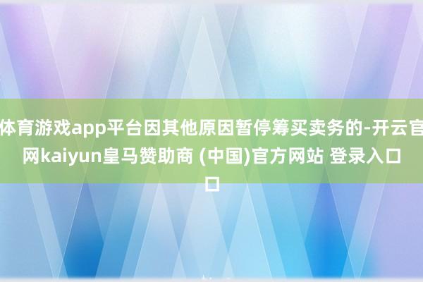 体育游戏app平台因其他原因暂停筹买卖务的-开云官网kaiyun皇马赞助商 (中国)官方网站 登录入口