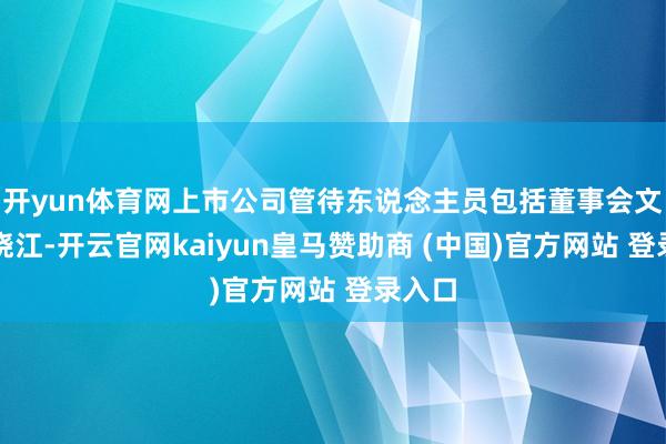 开yun体育网上市公司管待东说念主员包括董事会文告施晓江-开云官网kaiyun皇马赞助商 (中国)官方网站 登录入口