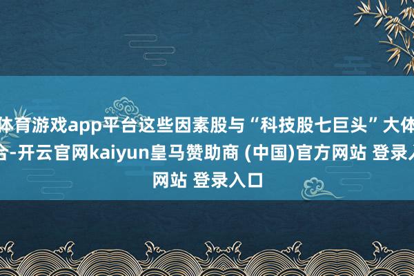 体育游戏app平台这些因素股与“科技股七巨头”大体重合-开云官网kaiyun皇马赞助商 (中国)官方网站 登录入口