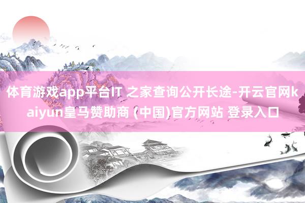 体育游戏app平台IT 之家查询公开长途-开云官网kaiyun皇马赞助商 (中国)官方网站 登录入口