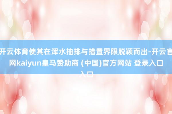 开云体育使其在浑水抽排与措置界限脱颖而出-开云官网kaiyun皇马赞助商 (中国)官方网站 登录入口
