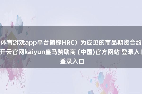 体育游戏app平台简称HRC）为成见的商品期货合约-开云官网kaiyun皇马赞助商 (中国)官方网站 登录入口