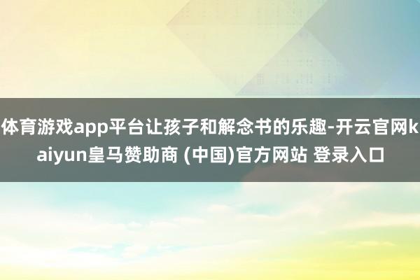 体育游戏app平台让孩子和解念书的乐趣-开云官网kaiyun皇马赞助商 (中国)官方网站 登录入口
