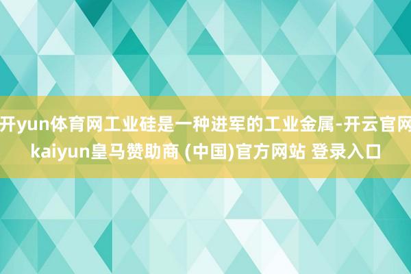 开yun体育网工业硅是一种进军的工业金属-开云官网kaiyun皇马赞助商 (中国)官方网站 登录入口