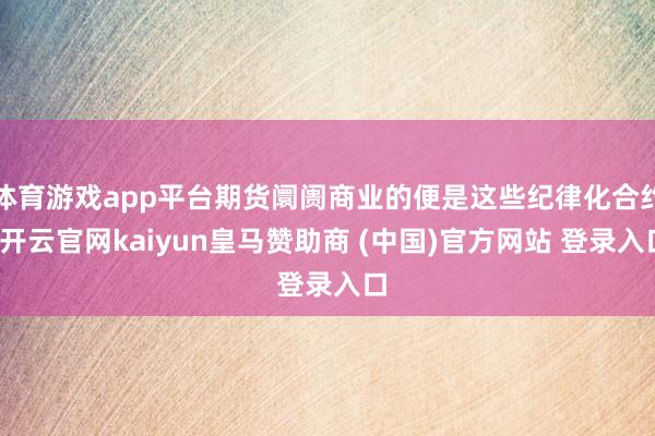 体育游戏app平台期货阛阓商业的便是这些纪律化合约-开云官网kaiyun皇马赞助商 (中国)官方网站 登录入口