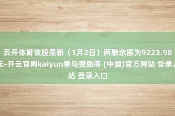 云开体育该股最新（1月2日）两融余额为9223.98万元-开云官网kaiyun皇马赞助商 (中国)官方网站 登录入口