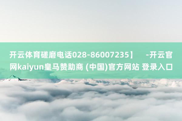 开云体育磋磨电话028-86007235】    -开云官网kaiyun皇马赞助商 (中国)官方网站 登录入口