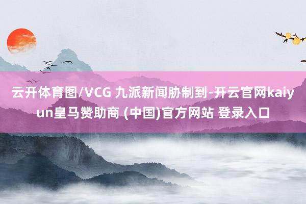云开体育图/VCG 九派新闻胁制到-开云官网kaiyun皇马赞助商 (中国)官方网站 登录入口