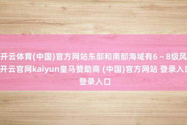 开云体育(中国)官方网站东部和南部海域有6～8级风-开云官网kaiyun皇马赞助商 (中国)官方网站 登录入口