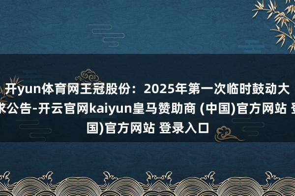 开yun体育网王冠股份：2025年第一次临时鼓动大会有探求公告-开云官网kaiyun皇马赞助商 (中国)官方网站 登录入口