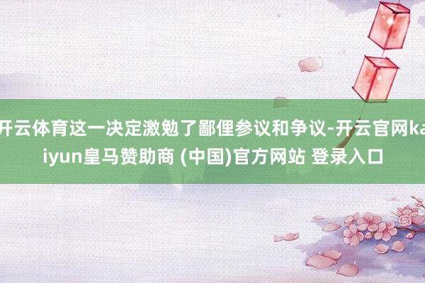 开云体育这一决定激勉了鄙俚参议和争议-开云官网kaiyun皇马赞助商 (中国)官方网站 登录入口
