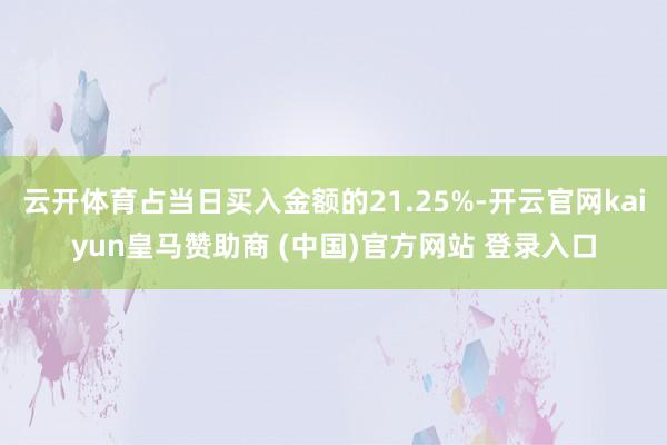 云开体育占当日买入金额的21.25%-开云官网kaiyun皇马赞助商 (中国)官方网站 登录入口