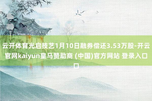 云开体育光启技艺1月10日融券偿还3.53万股-开云官网kaiyun皇马赞助商 (中国)官方网站 登录入口