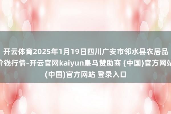 开云体育2025年1月19日四川广安市邻水县农居品走动中心价钱行情-开云官网kaiyun皇马赞助商 (中国)官方网站 登录入口