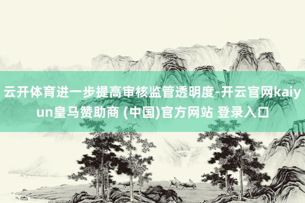 云开体育进一步提高审核监管透明度-开云官网kaiyun皇马赞助商 (中国)官方网站 登录入口
