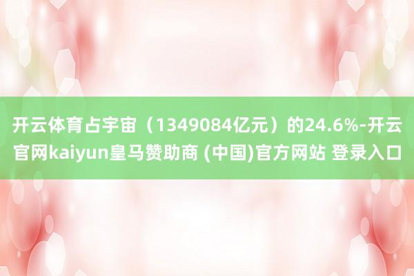 开云体育占宇宙（1349084亿元）的24.6%-开云官网kaiyun皇马赞助商 (中国)官方网站 登录入口