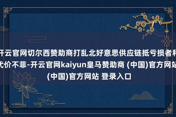 开云官网切尔西赞助商打乱北好意思供应链抵亏损者和企业来说代价不菲-开云官网kaiyun皇马赞助商 (中国)官方网站 登录入口