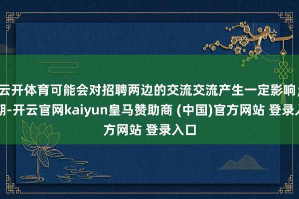 云开体育可能会对招聘两边的交流交流产生一定影响；同期-开云官网kaiyun皇马赞助商 (中国)官方网站 登录入口