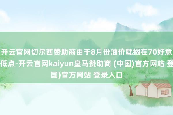 开云官网切尔西赞助商由于8月份油价耽搁在70好意思元的低点-开云官网kaiyun皇马赞助商 (中国)官方网站 登录入口