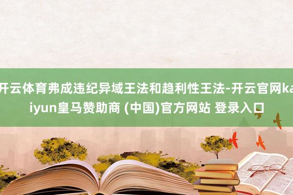 开云体育弗成违纪异域王法和趋利性王法-开云官网kaiyun皇马赞助商 (中国)官方网站 登录入口