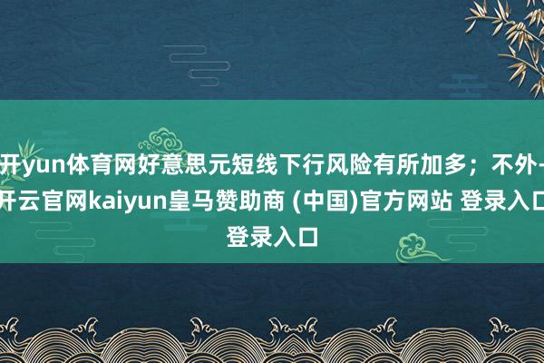 开yun体育网好意思元短线下行风险有所加多；不外-开云官网kaiyun皇马赞助商 (中国)官方网站 登录入口