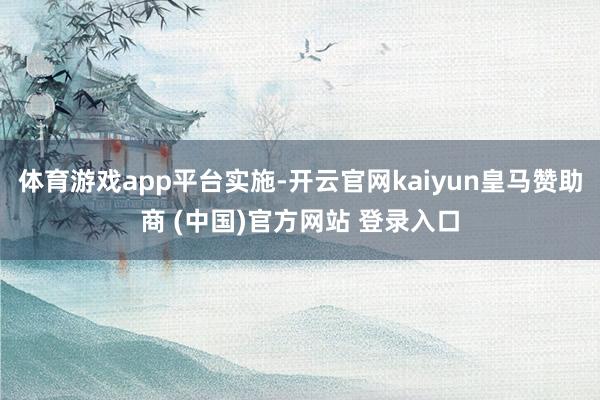 体育游戏app平台实施-开云官网kaiyun皇马赞助商 (中国)官方网站 登录入口