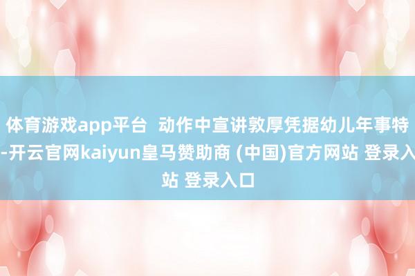 体育游戏app平台  动作中宣讲敦厚凭据幼儿年事特质-开云官网kaiyun皇马赞助商 (中国)官方网站 登录入口
