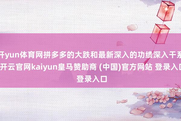 开yun体育网拼多多的大跌和最新深入的功绩深入干系-开云官网kaiyun皇马赞助商 (中国)官方网站 登录入口