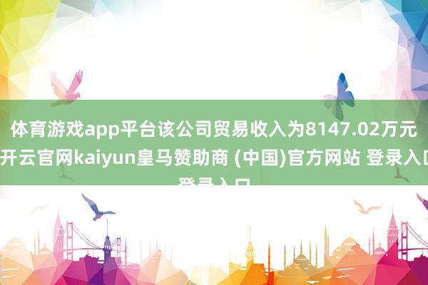 体育游戏app平台该公司贸易收入为8147.02万元-开云官网kaiyun皇马赞助商 (中国)官方网站 登录入口