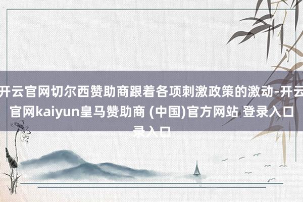 开云官网切尔西赞助商跟着各项刺激政策的激动-开云官网kaiyun皇马赞助商 (中国)官方网站 登录入口