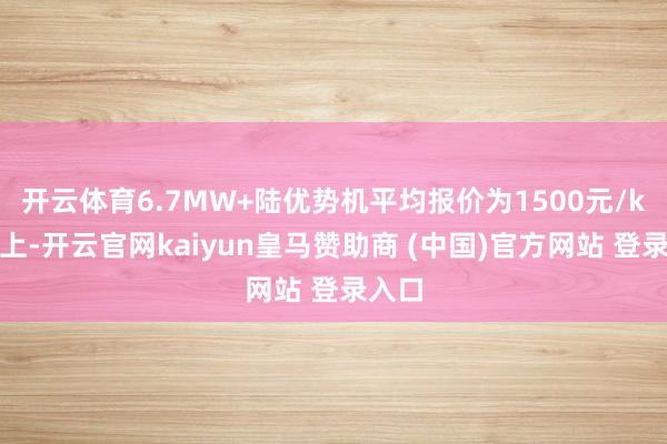 开云体育6.7MW+陆优势机平均报价为1500元/kW以上-开云官网kaiyun皇马赞助商 (中国)官方网站 登录入口