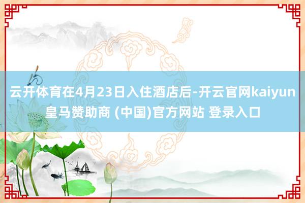云开体育在4月23日入住酒店后-开云官网kaiyun皇马赞助商 (中国)官方网站 登录入口