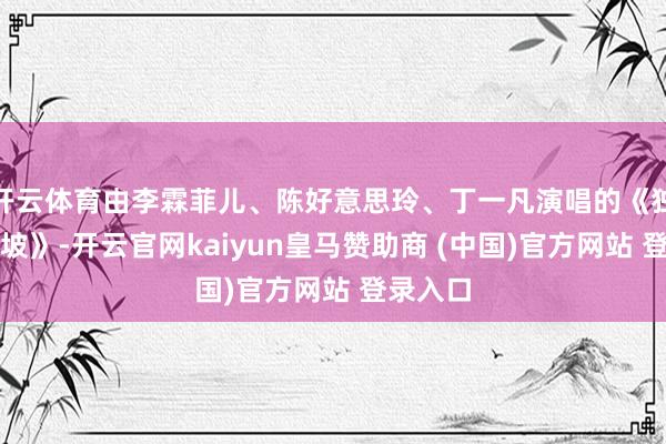 开云体育由李霖菲儿、陈好意思玲、丁一凡演唱的《独爱苏东坡》-开云官网kaiyun皇马赞助商 (中国)官方网站 登录入口