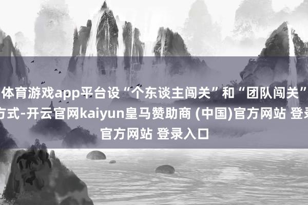体育游戏app平台设“个东谈主闯关”和“团队闯关”两种方式-开云官网kaiyun皇马赞助商 (中国)官方网站 登录入口