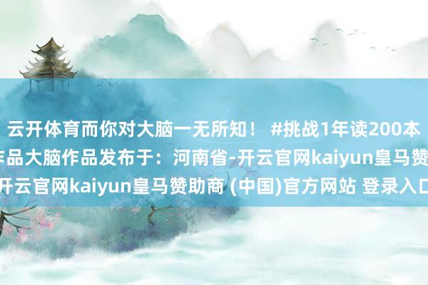 云开体育而你对大脑一无所知！ #挑战1年读200本书 #晋升我方 #原创作品大脑作品发布于：河南省-开云官网kaiyun皇马赞助商 (中国)官方网站 登录入口