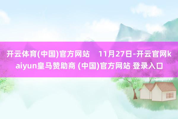 开云体育(中国)官方网站    11月27日-开云官网kaiyun皇马赞助商 (中国)官方网站 登录入口