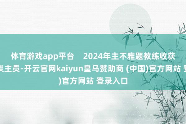 体育游戏app平台    2024年主不雅题教练收获及格东谈主员-开云官网kaiyun皇马赞助商 (中国)官方网站 登录入口