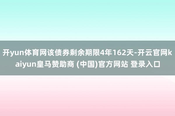 开yun体育网该债券剩余期限4年162天-开云官网kaiyun皇马赞助商 (中国)官方网站 登录入口