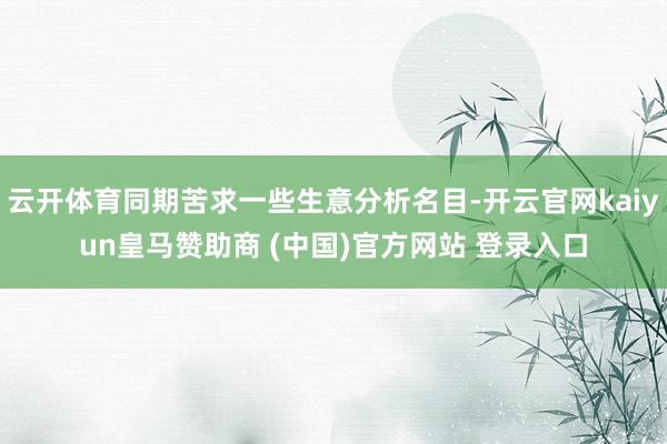 云开体育同期苦求一些生意分析名目-开云官网kaiyun皇马赞助商 (中国)官方网站 登录入口